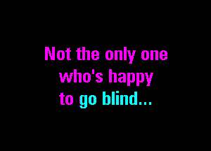 Not the only one

who's happy
to go blind...