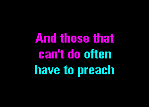 And those that

can't do often
have to preach