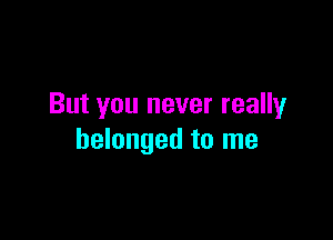 But you never really

belonged to me