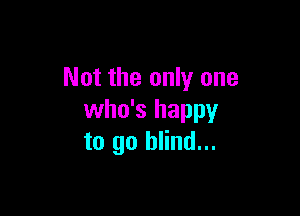 Not the only one

who's happy
to go blind...