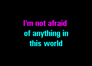 I'm not afraid

of anything in
this world