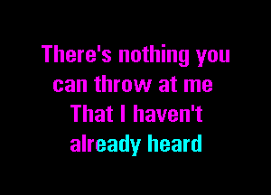 There's nothing you
can throw at me

That I haven't
already heard