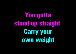 You gotta
stand up straight

Carry your
own weight