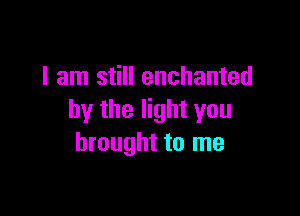 I am still enchanted

by the light you
brought to me