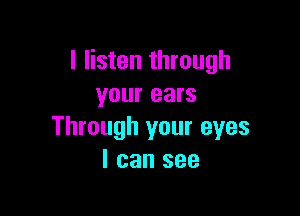I listen through
your ears

Through your eyes
I can see