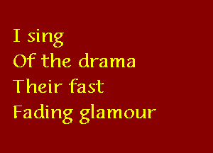 I sing
Of the drama

Their fast
Fading glamour