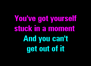 You've got yourself
stuck in a moment

And you can't
get out of it
