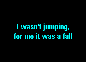 I wasn't jumping,

for me it was a fall