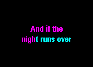 And if the

night runs over