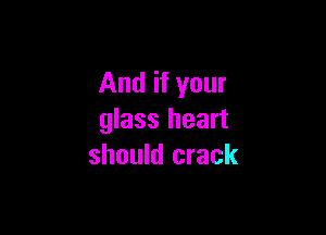 And if your

glass heart
should crack