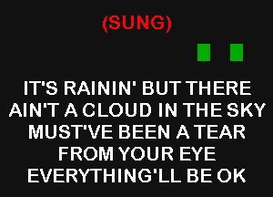 IT'S RAININ' BUT THERE
AIN'T A CLOUD IN THE SKY
MUST'VE BEEN ATEAR
FROM YOUR EYE
EVERYTHING'LL BE 0K
