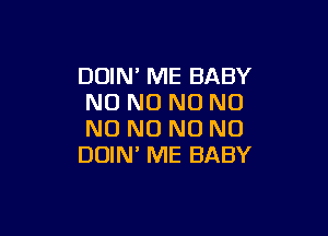 DOIN' ME BABY
NO NO N0 N0

N0 N0 N0 N0
DOIN' ME BABY