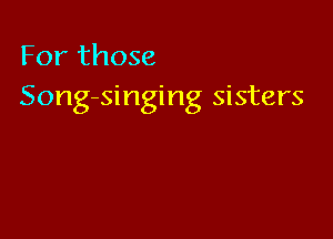 For those
Song-singing sisters