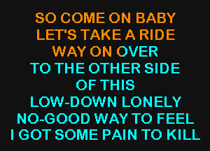 SO COME ON BABY
LET'S TAKE A RIDE
WAY 0N OVER
TO THE OTHER SIDE
OF THIS
LOW-DOWN LONELY

NO-GOOD WAY TO FEEL
I GOT SOME PAIN TO KILL