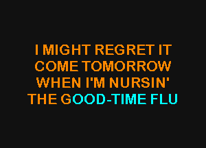 IMIGHT REGRET IT

COMETOMORROW

WHEN I'M NURSIN'
THE GOOD-TIME FLU