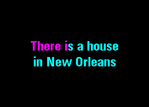 There is a house

in New Orleans