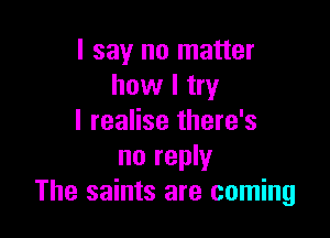 I say no matter
how I try

I realise there's
no reply
The saints are coming