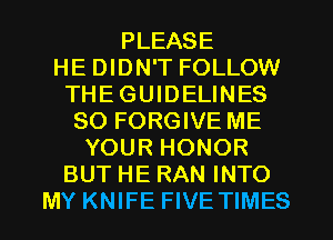 PLEASE
HE DIDN'T FOLLOW
THEGUIDELINES
SO FORGIVE ME
YOUR HONOR
BUT HE RAN INTO
MY KNIFE FIVE TIMES
