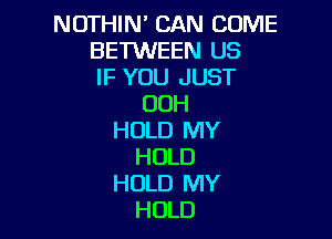 NOTHIN' CAN COME
BE'IWEEN US
IF YOU JUST
OOH

HOLD MY
HOLD
HOLD MY
HOLD