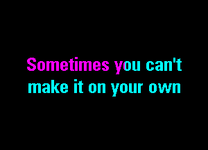 Sometimes you can't

make it on your own