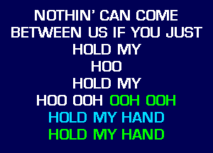 NOTHIN' CAN COME
BETWEEN US IF YOU JUST
HOLD MY
HUD
HOLD MY
HUD OOH OOH OOH
HOLD MY HAND
HOLD MY HAND