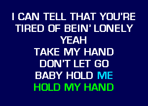 I CAN TELL THAT YOU'RE
TIRED OF BEIN' LONELY
YEAH
TAKE MY HAND
DON'T LET GO
BABY HOLD ME
HOLD MY HAND