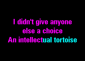 I didn't give anyone

else a choice
An intellectual tortoise