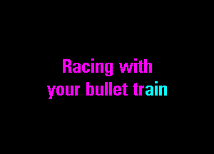 Racing with

your bullet train
