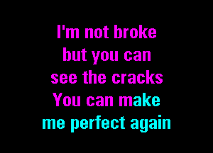 I'm not broke
but you can

see the cracks
You can make
me perfect again
