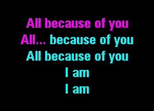 All because of you
All... because of you

All because of you
I am
I am