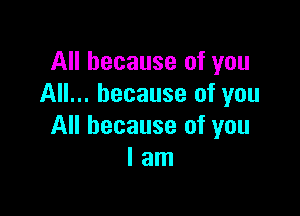 All because of you
All... because of you

All because of you
I am