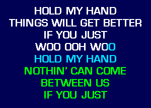 HOLD MY HAND
THINGS WILL GET BETTER
IF YOU JUST
WOO OOH WOO
HOLD MY HAND
NOTHIN' CAN COME
BETWEEN US
IF YOU JUST