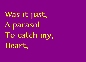 Was it just,
A parasol

To catch my,
Heart,