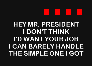 HEY MR. PRESIDENT
I DON'T THINK
I'D WANT YOURJOB

I CAN BARELY HANDLE
THE SIMPLE ONE I GOT