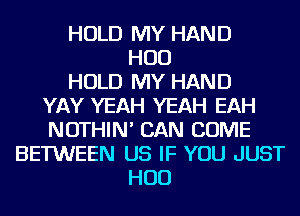 HOLD MY HAND
HUD
HOLD MY HAND
YAY YEAH YEAH EAH
NOTHIN' CAN COME
BETWEEN US IF YOU JUST
HUD