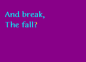 And break,
The fall?