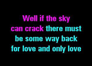 Well if the sky
can crack there must

be some way back
for love and only love