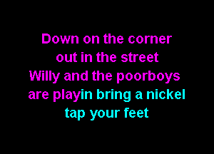 Down on the corner
out in the street
Willy and the poorboys

are playin bring a nickel
tap your feet