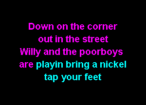 Down on the corner
out in the street
Willy and the poorboys

are playin bring a nickel
tap your feet