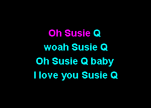 0h Susie Q
woah Susie Q

on Susie 0 baby
I love you Susie Q