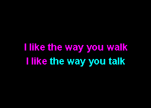 I like the way you walk

I like the way you talk