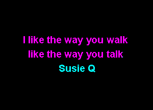 I like the way you walk
like the way you talk

Susie Q