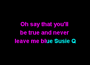 on say that you'll

be true and never
leave me blue Susie Q