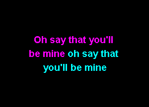 on say that you'll

be mine oh say that
you'll be mine