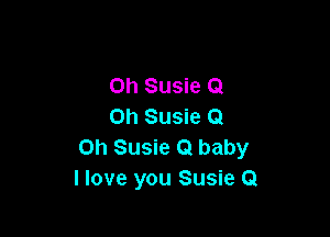 0h Susie Q
on Susie Q

Oh Susie Q baby
I love you Susie Q