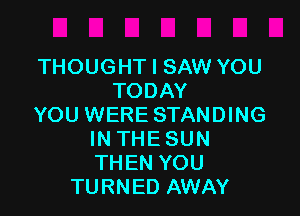 THOUGHT I SAW YOU
TODAY

YOU WERE STANDING
IN THE SUN
THEN YOU

TURNED AWAY