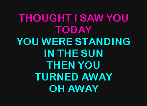 Y
YOU WERE STANDING

IN THE SUN
THEN YOU
TURNED AWAY
OH AWAY