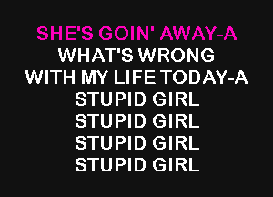 WHAT'S WRONG
WITH MY LIFETODAY-A

STUPID GIRL
STUPID GIRL
STUPID GIRL
STUPID GIRL
