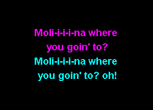 MoIi-i-i-i-na where
you goin' to?

MoIi-i-i-i-na where
you goin' to? oh!