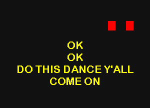 OK

OK
DO THIS DANCE Y'ALL
COME ON